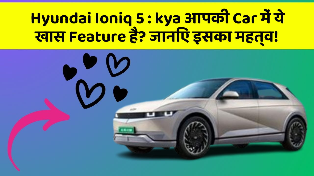Hyundai Ioniq 5: kya आपकी Car में ये खास Feature है? जानिए इसका महत्व!