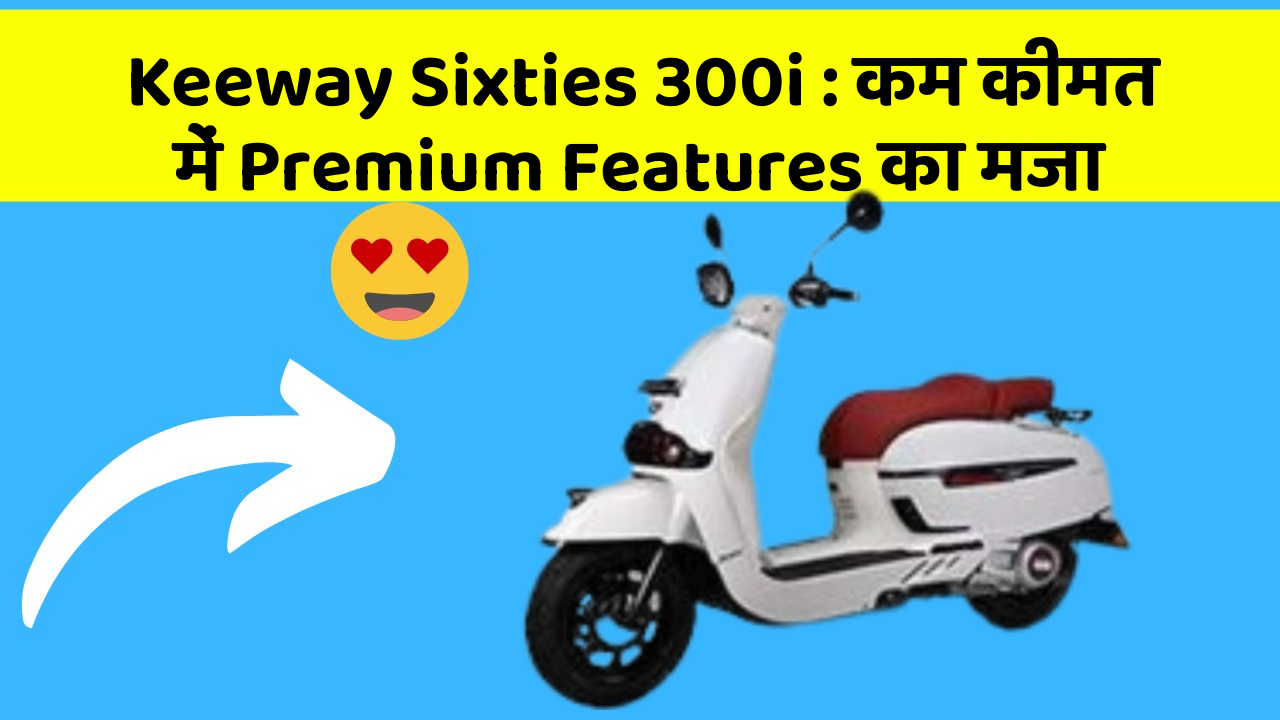 Keeway Sixties 300i: कम कीमत में Premium Features का मजा