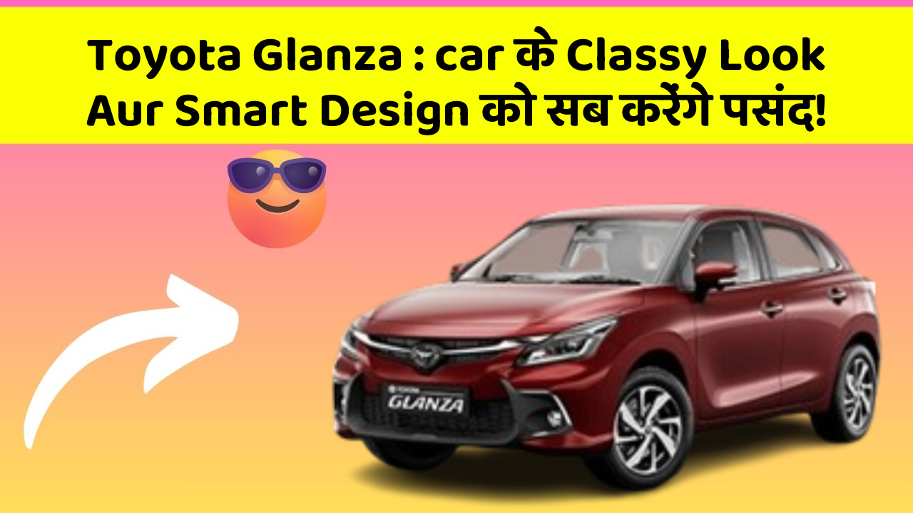 Toyota Glanza: car के Classy Look Aur Smart Design को सब करेंगे पसंद!