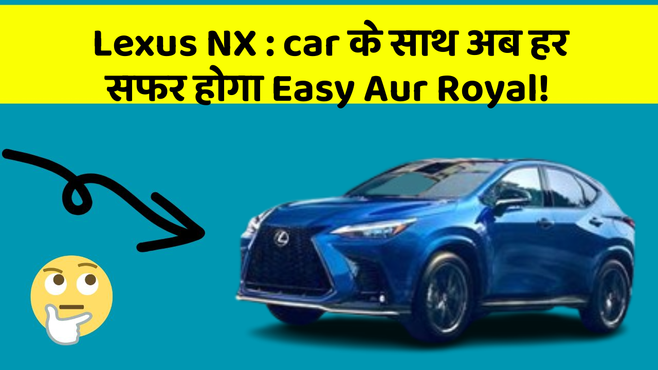 Lexus NX: car के साथ अब हर सफर होगा Easy Aur Royal!