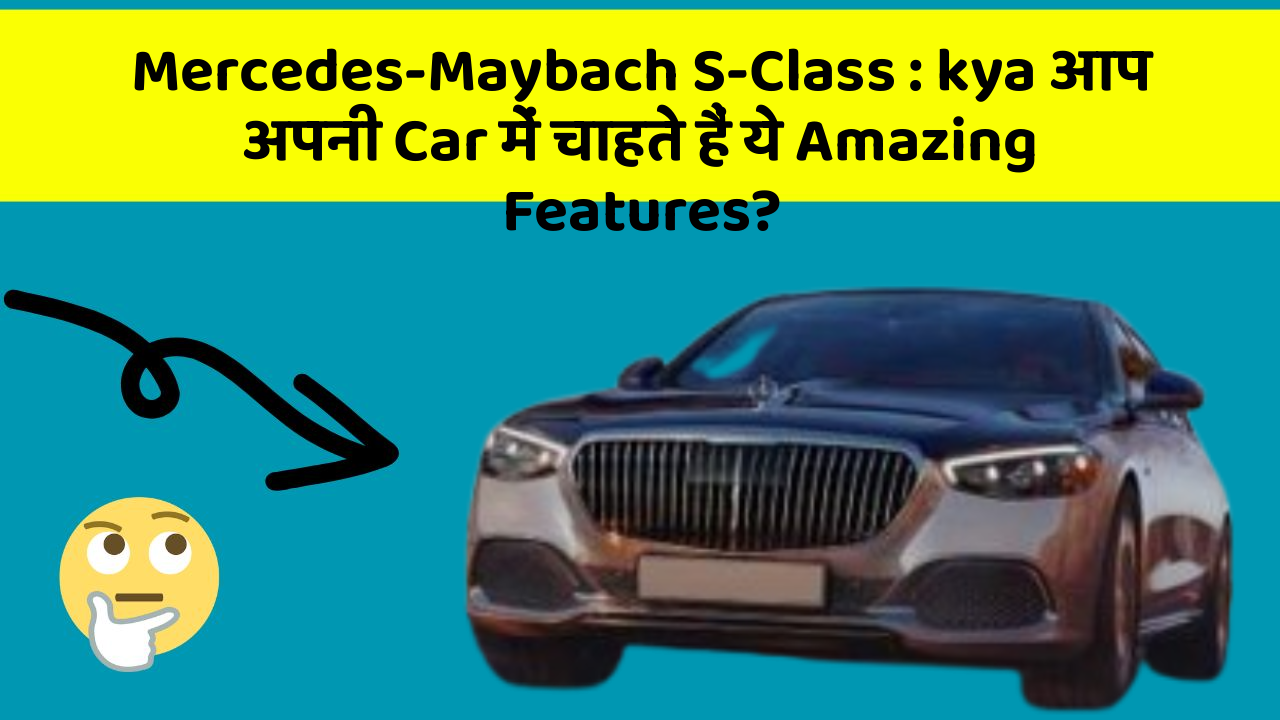 Mercedes-Maybach S-Class : kya आप अपनी Car में चाहते हैं ये Amazing Features?