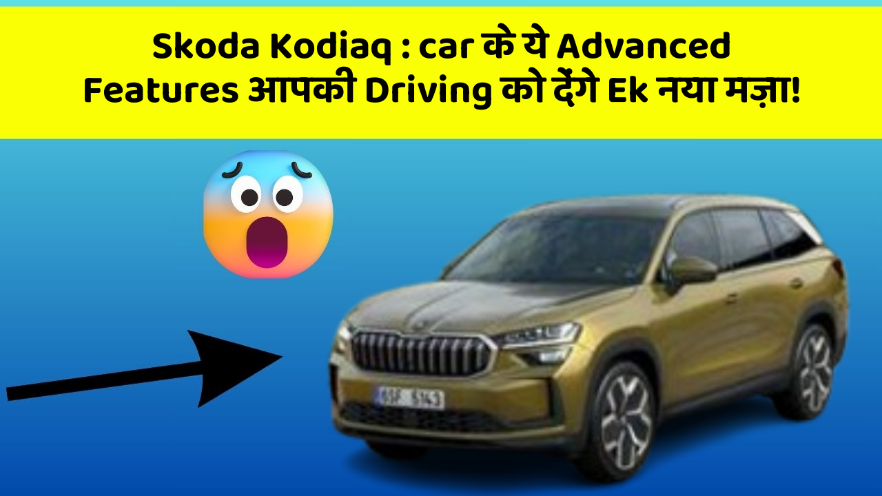 Skoda Kodiaq : car के ये Advanced Features आपकी Driving को देंगे Ek नया मज़ा!
