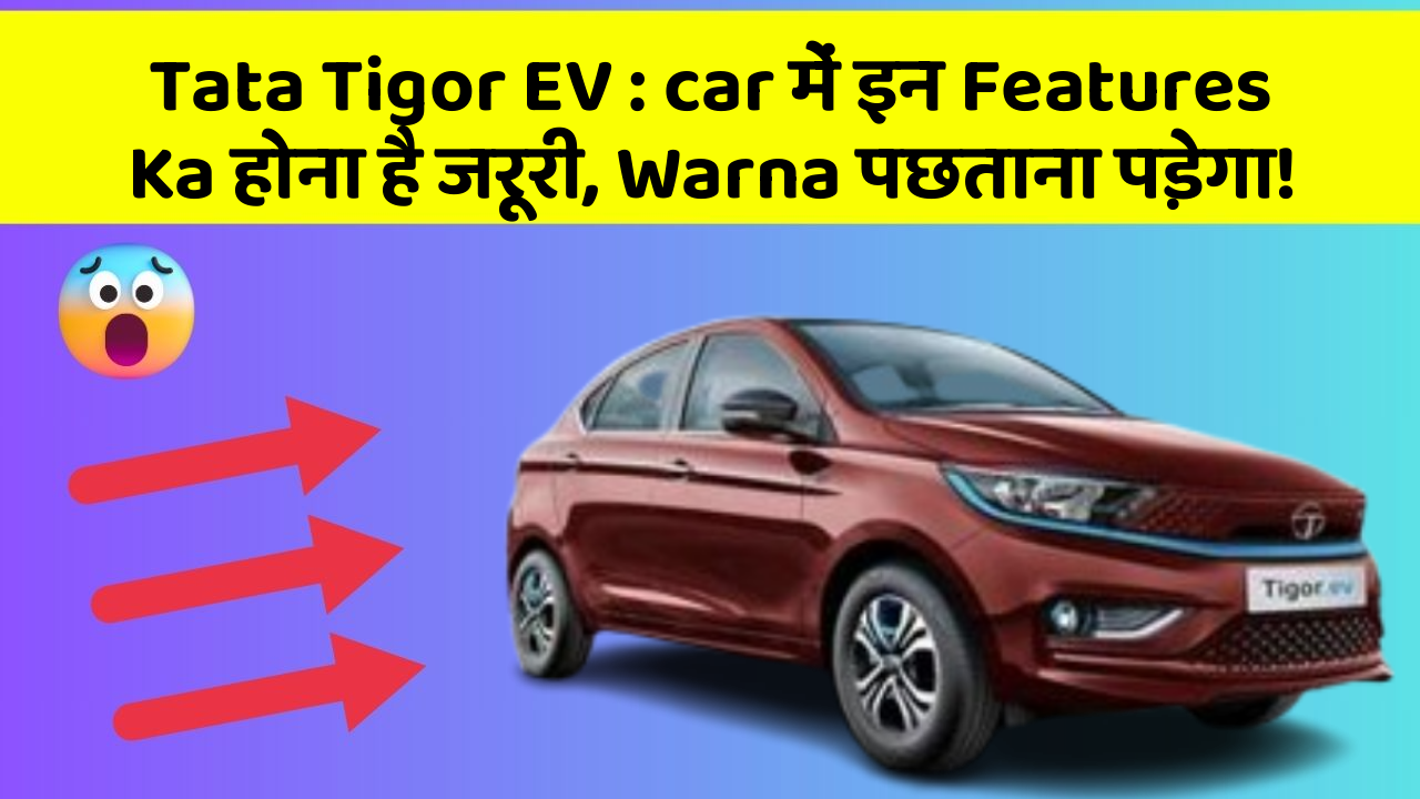 Tata Tigor EV:car में इन Features Ka होना है जरूरी, Warna पछताना पड़ेगा!