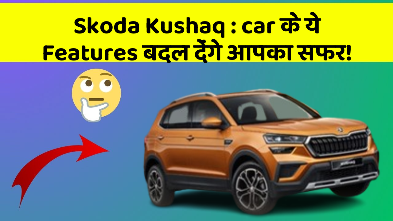 Skoda Kushaq: car के ये Features बदल देंगे आपका सफर!