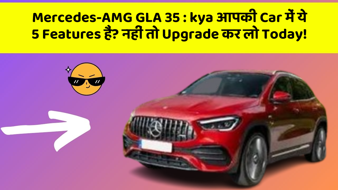 Mercedes-AMG GLA 35 : kya आपकी Car में ये 5 Features हैं? नहीं तो Upgrade कर लो Today!