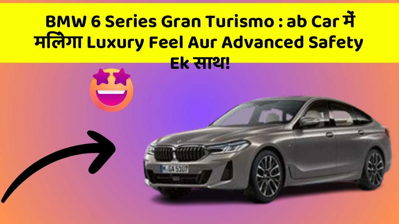 BMW 6 Series Gran Turismo:ab Car में मिलेगा Luxury Feel Aur Advanced Safety Ek साथ!