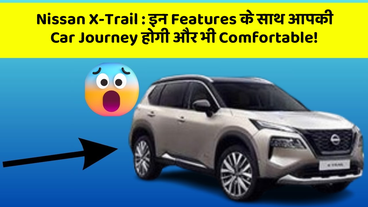Nissan X-Trail : इन Features के साथ आपकी Car Journey होगी और भी Comfortable!