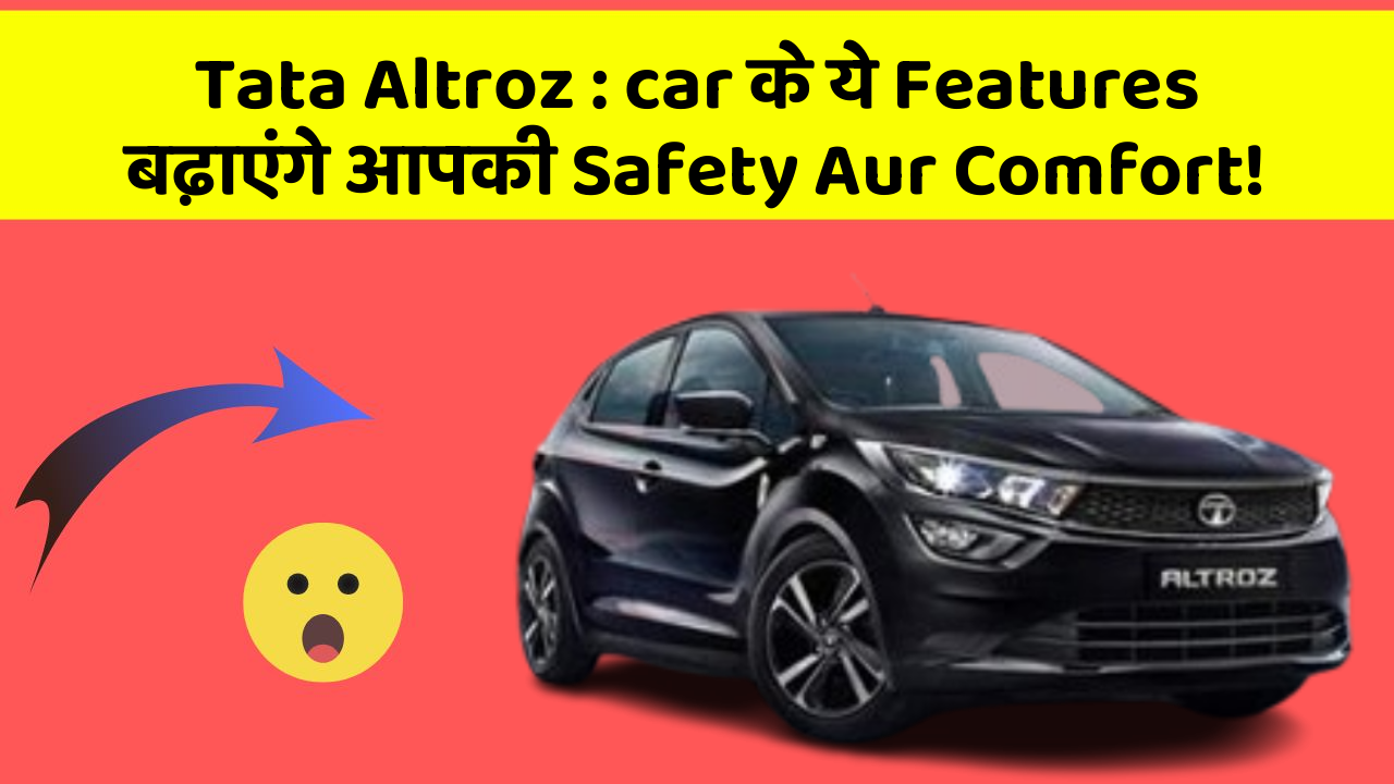 Tata Altroz: car के ये Features बढ़ाएंगे आपकी Safety Aur Comfort!