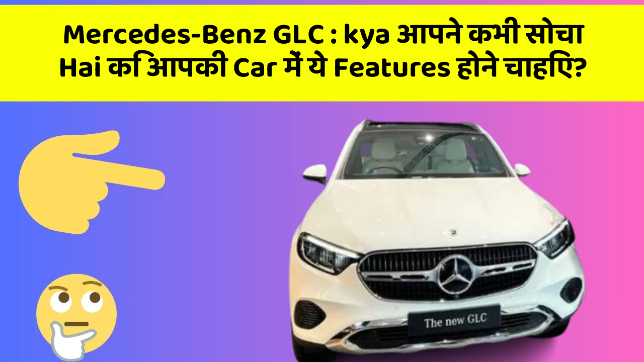 Mercedes-Benz GLC: kya आपने कभी सोचा Hai कि आपकी Car में ये Features होने चाहिए?