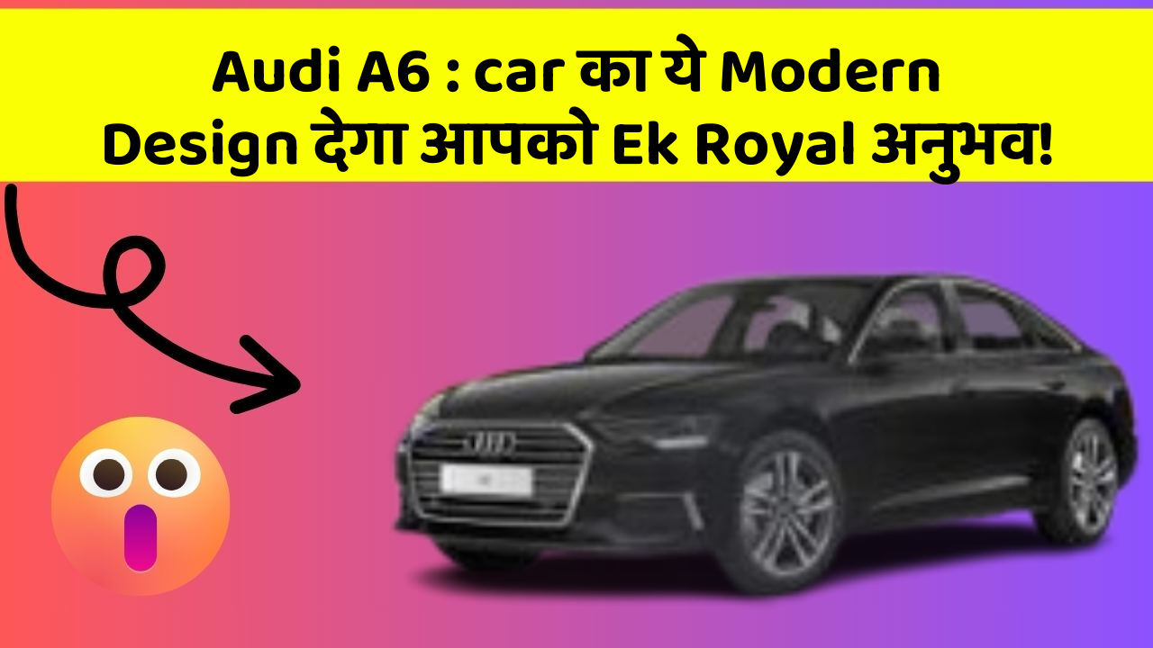 Audi A6 : car का ये Modern Design देगा आपको Ek Royal अनुभव!