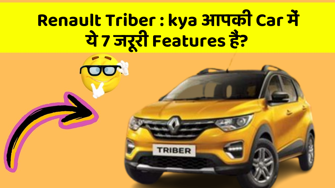 Renault Triber : kya आपकी Car में ये 7 जरूरी Features हैं?