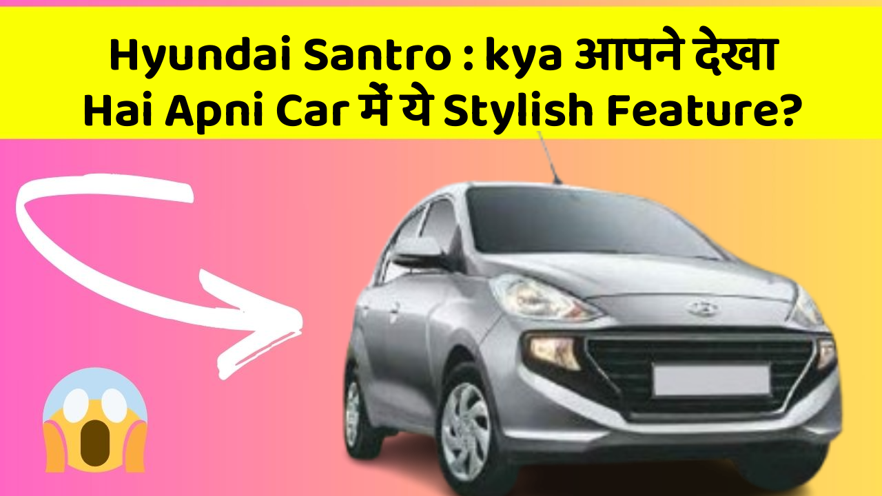 Hyundai Santro: kya आपने देखा Hai Apni Car में ये Stylish Feature?