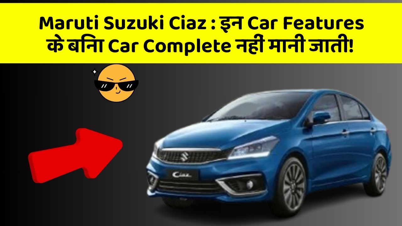 Maruti Suzuki Ciaz:इन Car Features के बिना Car Complete नहीं मानी जाती!
