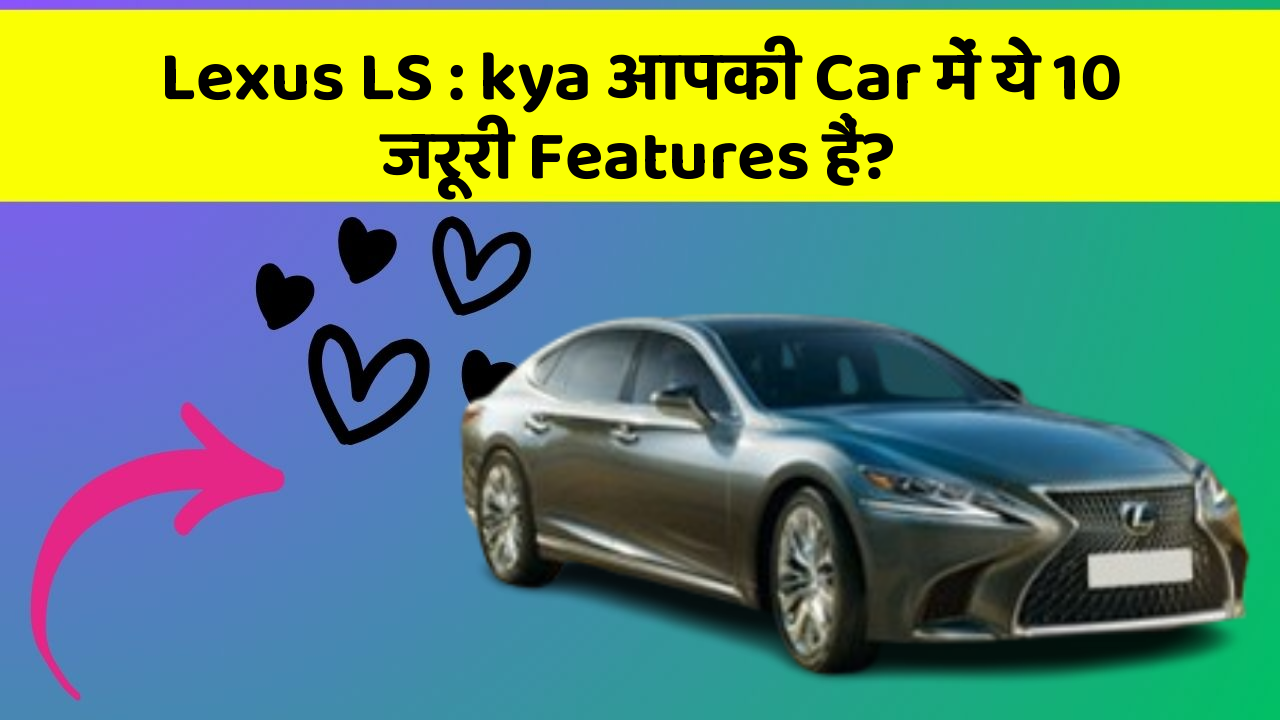 Lexus LS: kya आपकी Car में ये 10 जरूरी Features हैं?