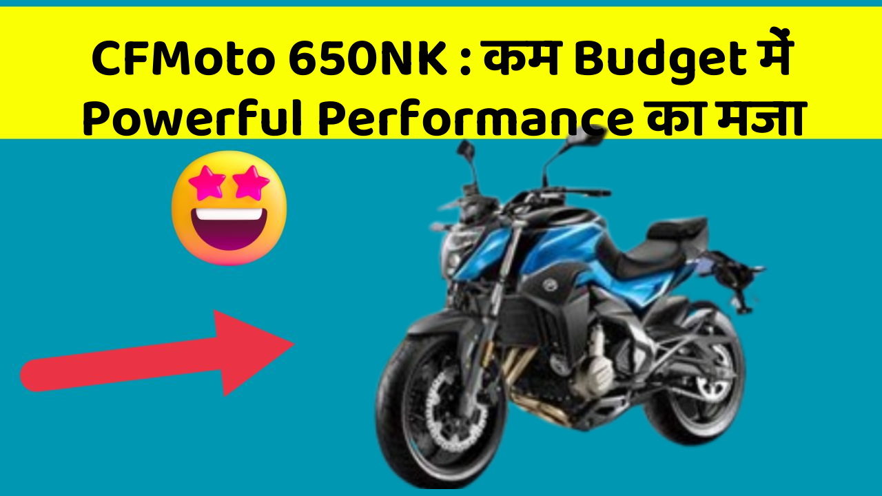 CFMoto 650NK: कम Budget में Powerful Performance का मजा
