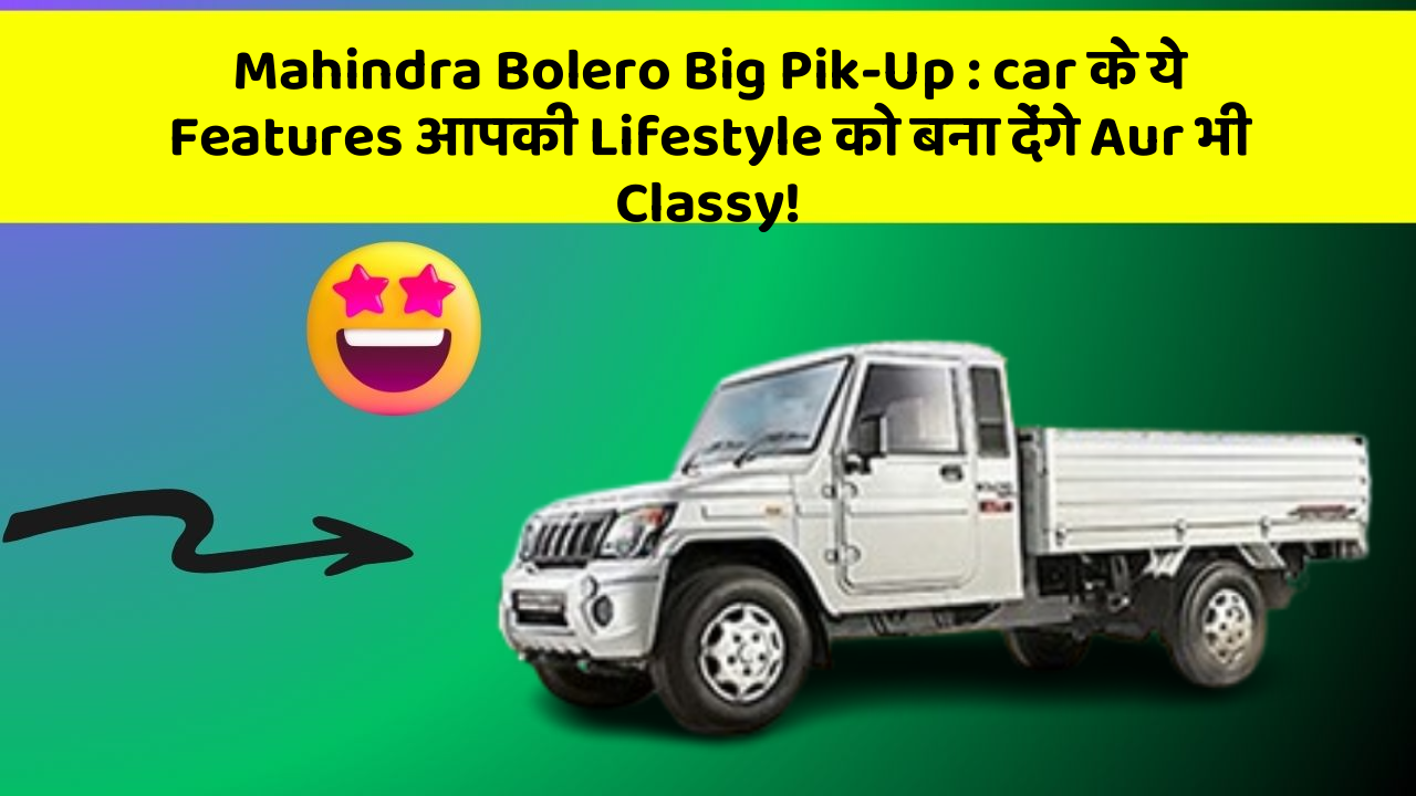 Mahindra Bolero Big Pik-Up:car के ये Features आपकी Lifestyle को बना देंगे Aur भी Classy!