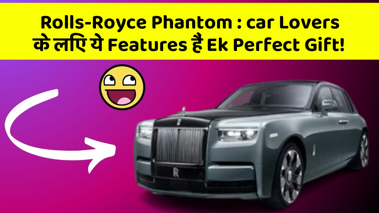 Rolls-Royce Phantom:car Lovers के लिए ये Features हैं Ek Perfect Gift!