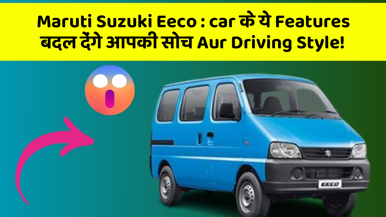 Maruti Suzuki Eeco:car के ये Features बदल देंगे आपकी सोच Aur Driving Style!