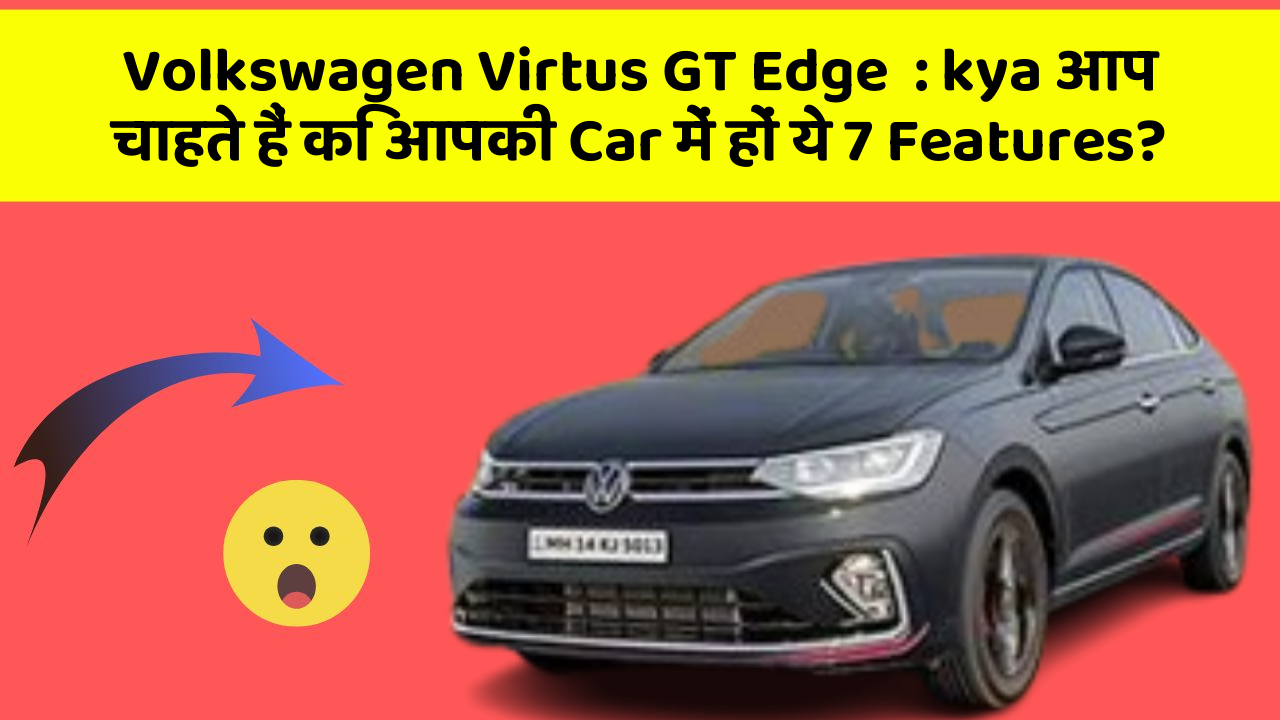 Volkswagen Virtus GT Edge: kya आप चाहते हैं कि आपकी Car में हों ये 7 Features?