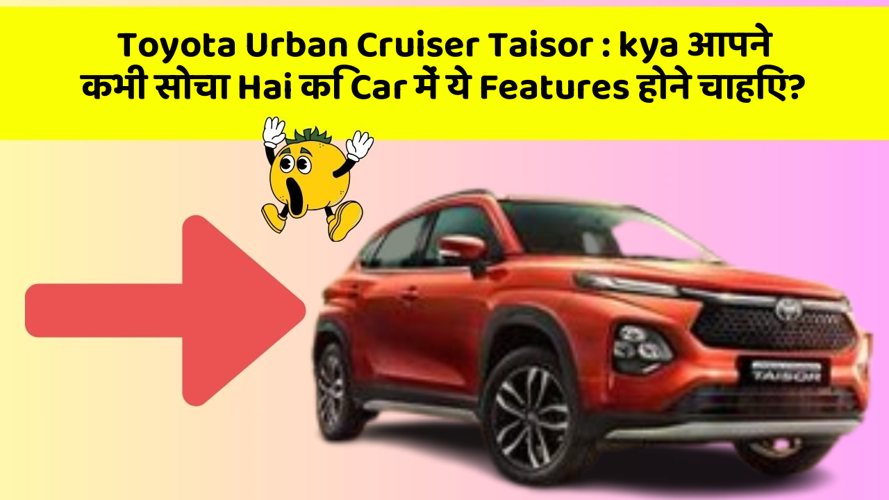 Toyota Urban Cruiser Taisor : kya आपने कभी सोचा Hai कि Car में ये Features होने चाहिए?
