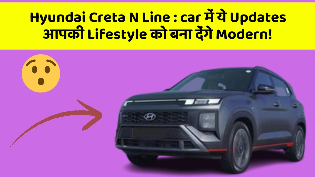 Hyundai Creta N Line : car में ये Updates आपकी Lifestyle को बना देंगे Modern!