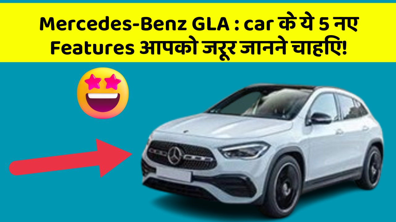 Mercedes-Benz GLA : car के ये 5 नए Features आपको जरूर जानने चाहिए!