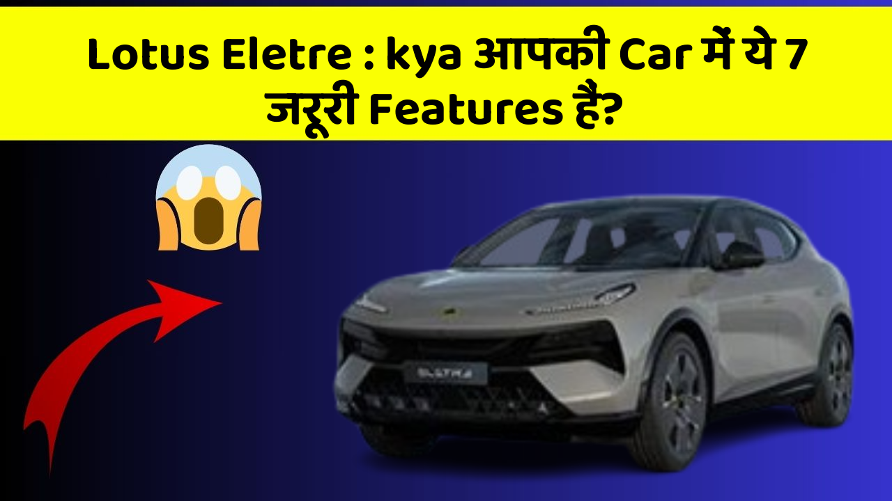Lotus Eletre : kya आपकी Car में ये 7 जरूरी Features हैं?