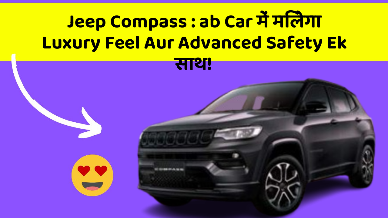 Jeep Compass : ab Car में मिलेगा Luxury Feel Aur Advanced Safety Ek साथ!