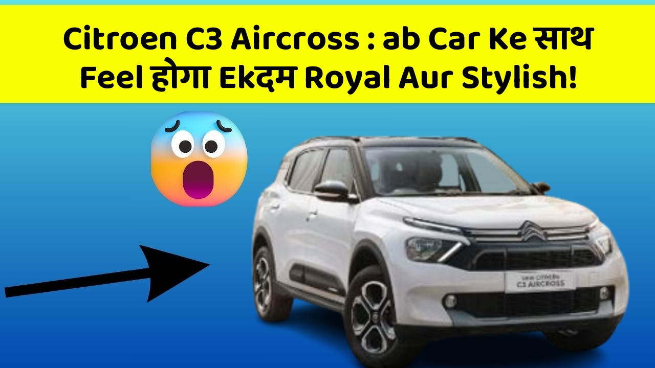 Citroen C3 Aircross: ab Car Ke साथ Feel होगा Ekदम Royal Aur Stylish!