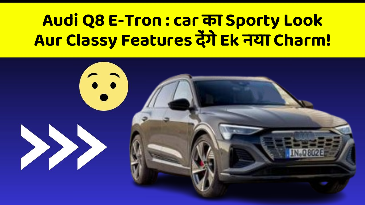 Audi Q8 E-Tron : car का Sporty Look Aur Classy Features देंगे Ek नया Charm!
