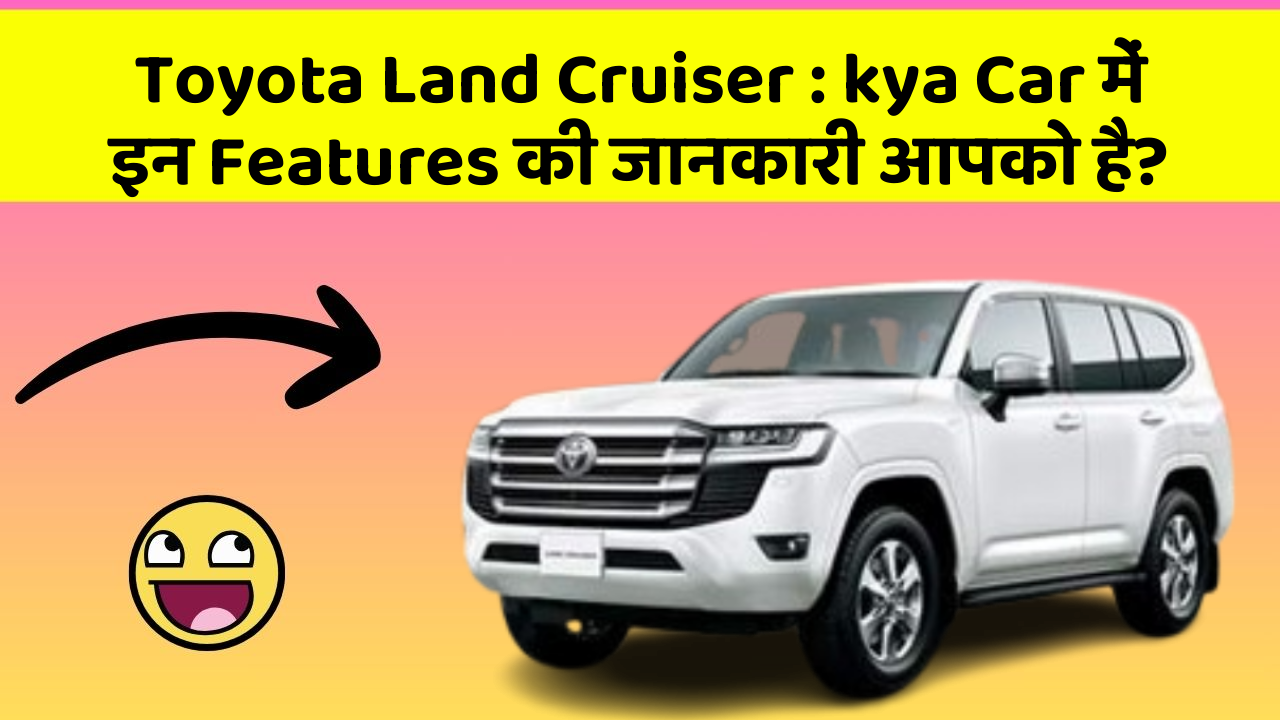 Toyota Land Cruiser : kya Car में इन Features की जानकारी आपको है?