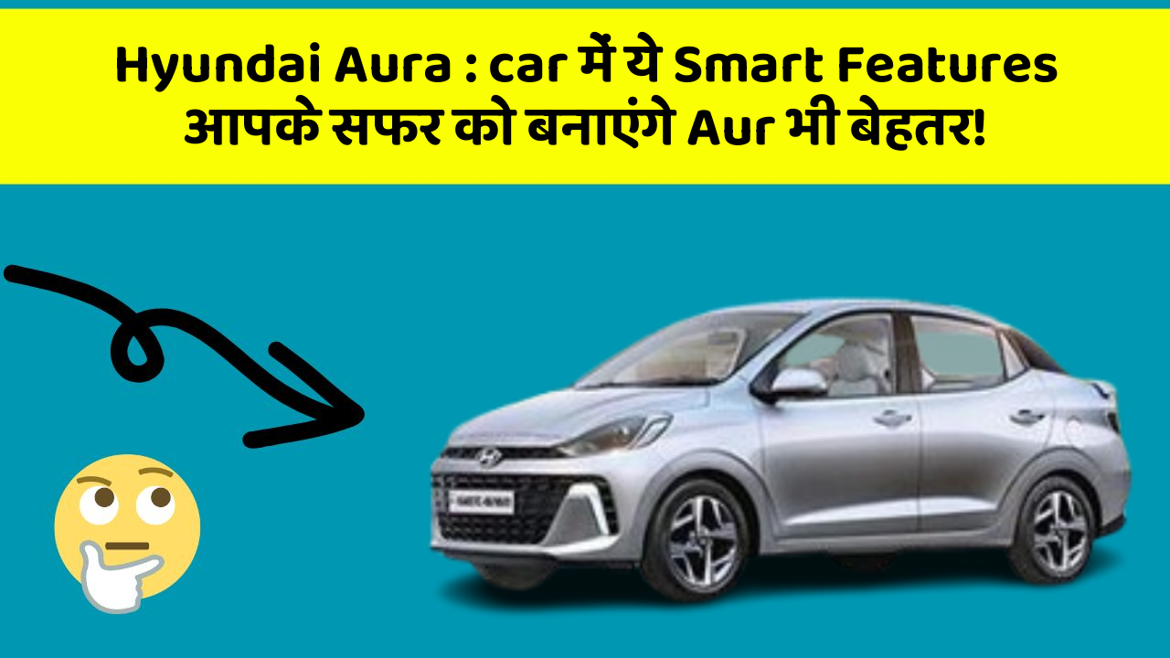 Hyundai Aura: car में ये Smart Features आपके सफर को बनाएंगे Aur भी बेहतर!